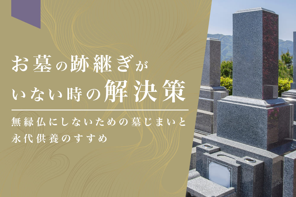 お墓の跡継ぎがいない時の解決策｜無縁仏にしないための墓じまいと永代供養のすすめ